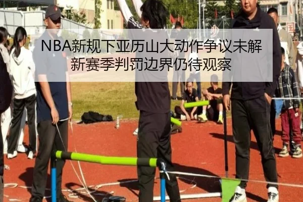 NBA新规下亚历山大动作争议未解 新赛季判罚边界仍待观察 | c7c7.app