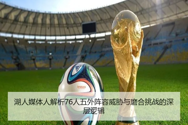 湖人媒体人解析76人五外阵容威胁与磨合挑战的深层逻辑 - c7c7.app